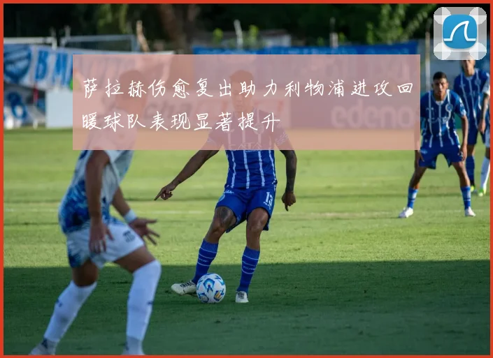 萨拉赫伤愈复出助力利物浦进攻回暖球队表现显著提升