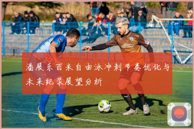 潘展乐百米自由泳冲刺节奏优化与未来纪录展望分析
