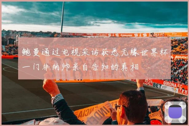 鲍曼通过电视采访获悉无缘世界杯一门非纳帅亲自告知的真相