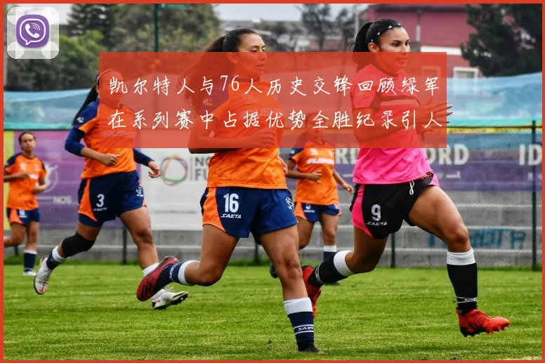 凯尔特人与76人历史交锋回顾绿军在系列赛中占据优势全胜纪录引人关注