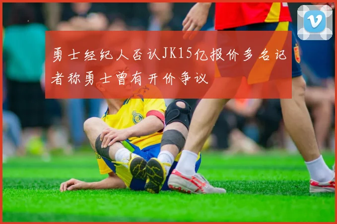勇士经纪人否认JK15亿报价多名记者称勇士曾有开价争议