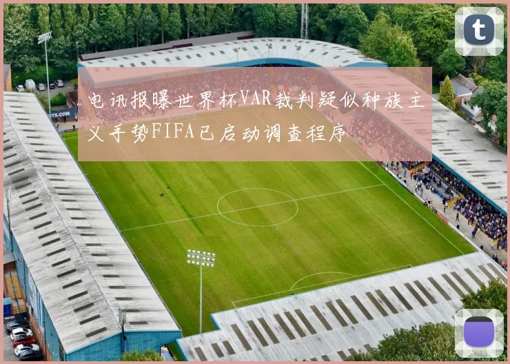 电讯报曝世界杯VAR裁判疑似种族主义手势FIFA已启动调查程序