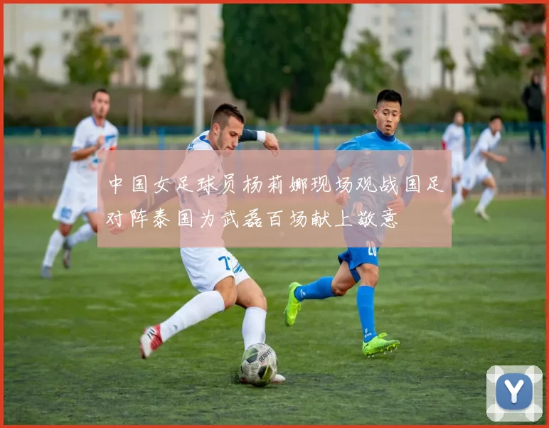 中国女足球员杨莉娜现场观战国足对阵泰国为武磊百场献上敬意