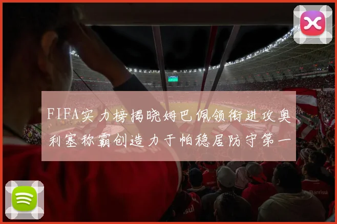 FIFA实力榜揭晓姆巴佩领衔进攻奥利塞称霸创造力于帕稳居防守第一