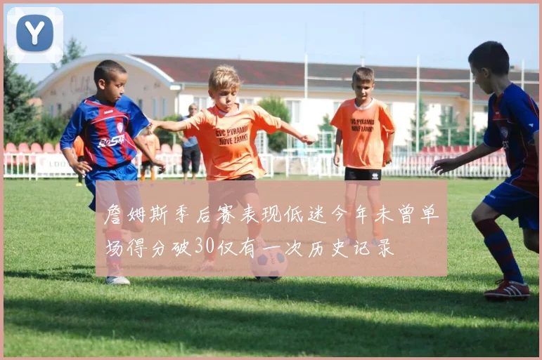 詹姆斯季后赛表现低迷今年未曾单场得分破30仅有一次历史记录