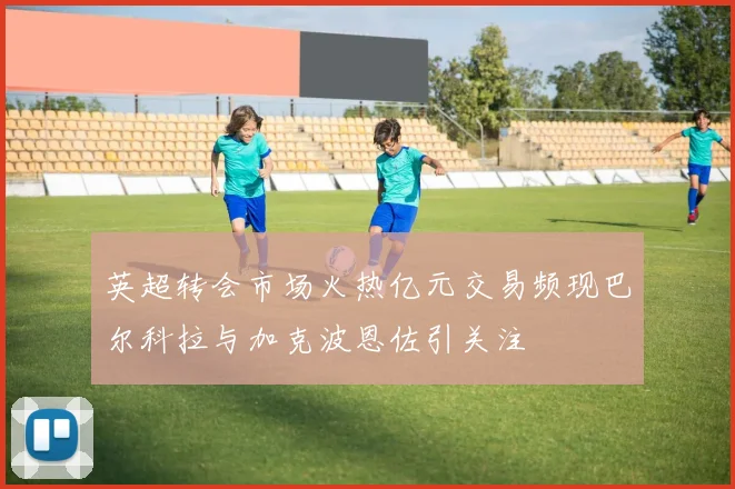 英超转会市场火热亿元交易频现巴尔科拉与加克波恩佐引关注