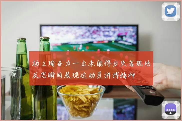 杨立瑜奋力一击未能得分失落跪地反思瞬间展现运动员拼搏精神