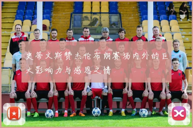 史蒂文斯赞杰伦布朗赛场内外的巨大影响力与感恩之情