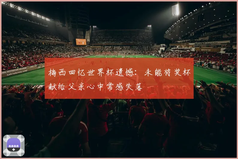 梅西回忆世界杯遗憾：未能将奖杯献给父亲心中常感失落