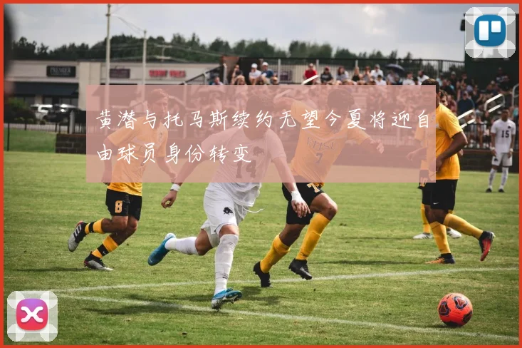 黄潜与托马斯续约无望今夏将迎自由球员身份转变