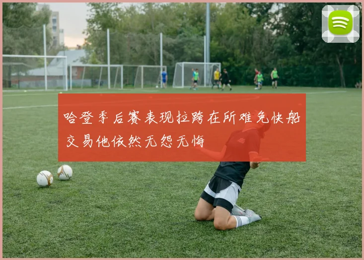哈登季后赛表现拉跨在所难免快船交易他依然无怨无悔