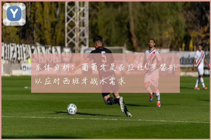 东体分析：葡萄牙是否应让C罗替补以应对西班牙战术需求