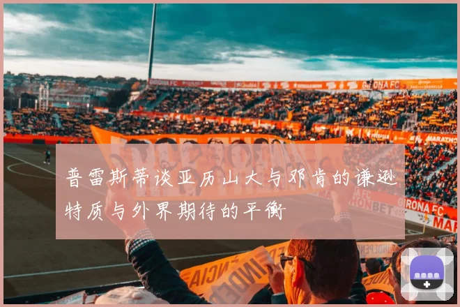 普雷斯蒂谈亚历山大与邓肯的谦逊特质与外界期待的平衡