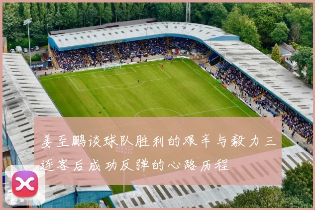 姜至鹏谈球队胜利的艰辛与毅力三连客后成功反弹的心路历程