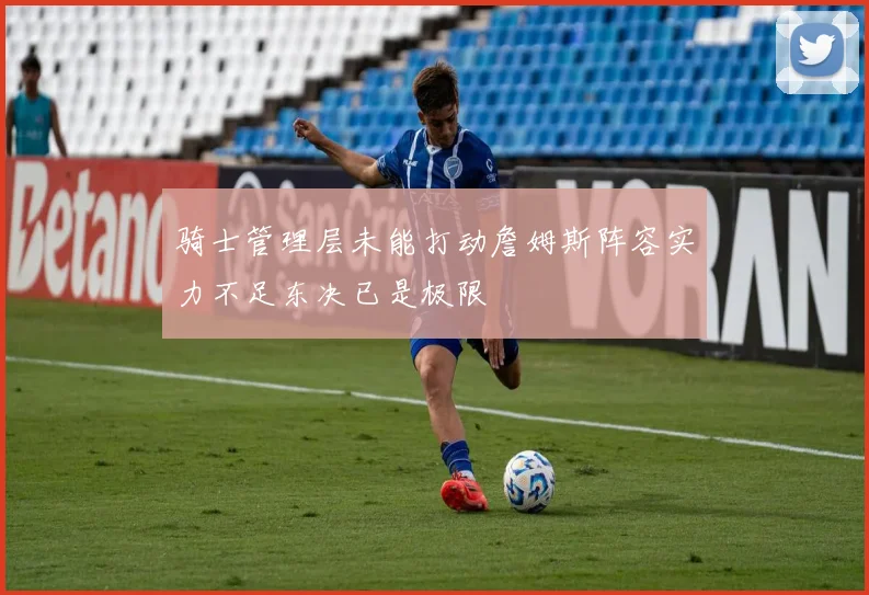 骑士管理层未能打动詹姆斯阵容实力不足东决已是极限