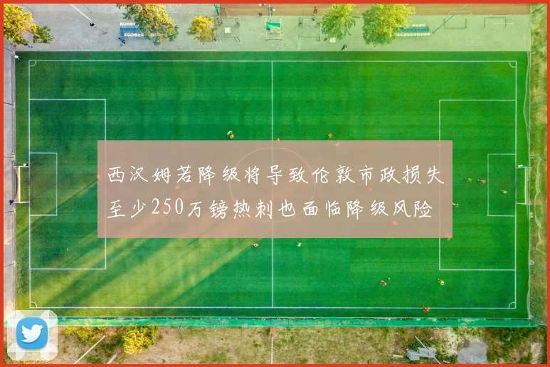 西汉姆若降级将导致伦敦市政损失至少250万镑热刺也面临降级风险