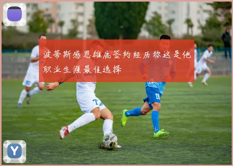 波蒂斯感恩雄鹿签约经历称这是他职业生涯最佳选择