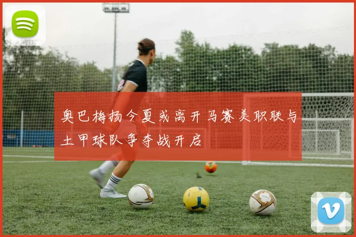 奥巴梅扬今夏或离开马赛美职联与土甲球队争夺战开启