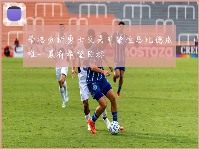 蒂格分析勇士交易可能性恩比德成唯一最有希望目标