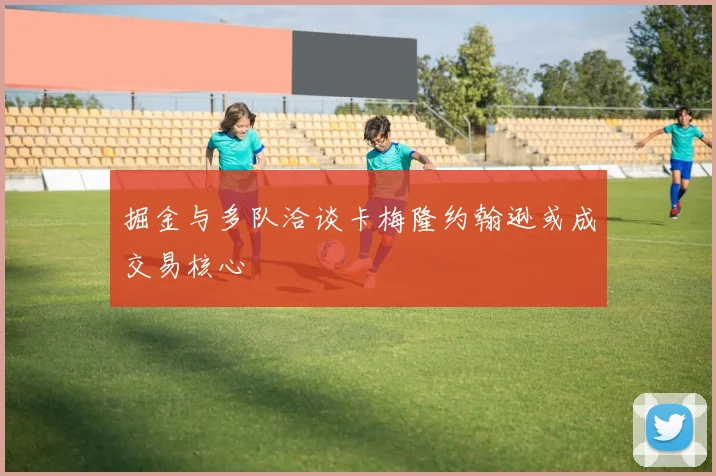 掘金与多队洽谈卡梅隆约翰逊或成交易核心