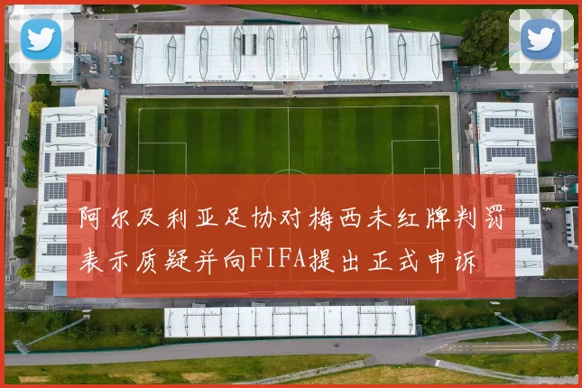 阿尔及利亚足协对梅西未红牌判罚表示质疑并向FIFA提出正式申诉