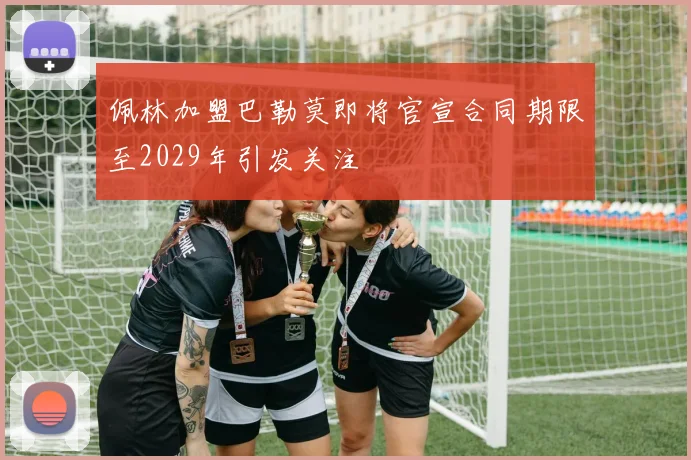 佩林加盟巴勒莫即将官宣合同期限至2029年引发关注