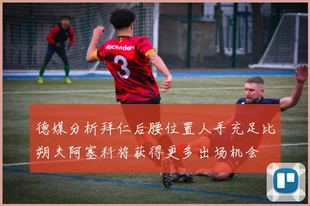 德媒分析拜仁后腰位置人手充足比朔夫阿塞科将获得更多出场机会