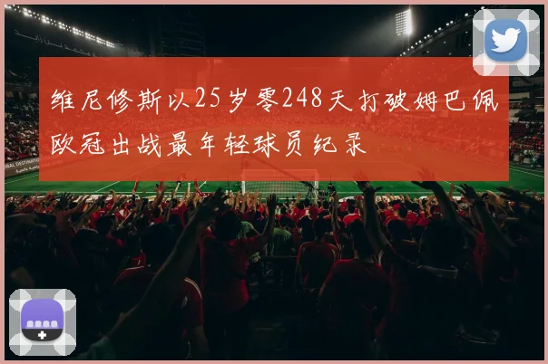 维尼修斯以25岁零248天打破姆巴佩欧冠出战最年轻球员纪录
