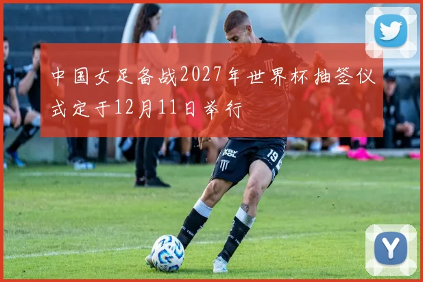 中国女足备战2027年世界杯抽签仪式定于12月11日举行