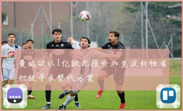曼城欲以1亿欧元报价加克波利物浦积极寻求替代方案