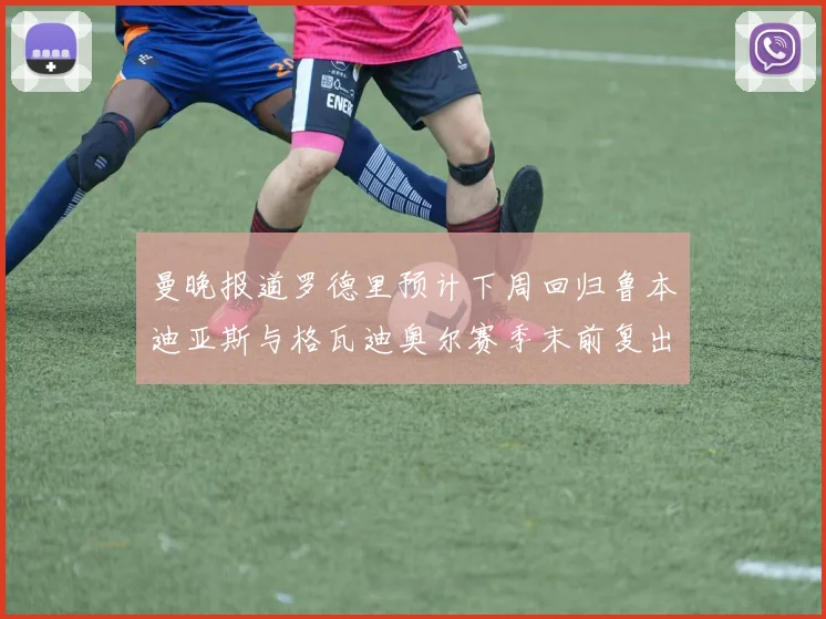 曼晚报道罗德里预计下周回归鲁本迪亚斯与格瓦迪奥尔赛季末前复出