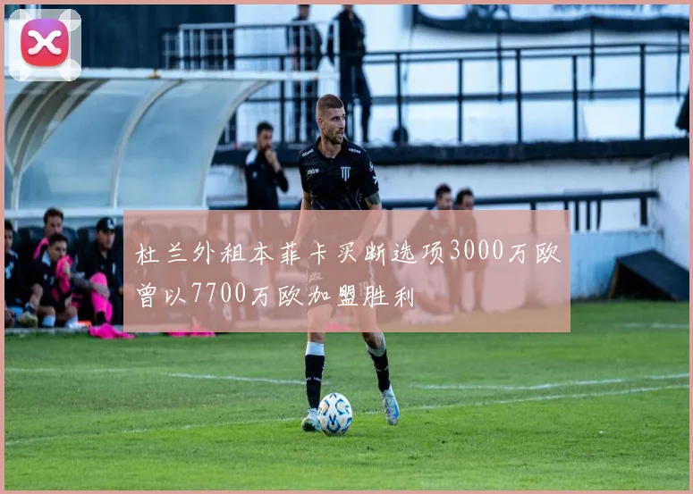 杜兰外租本菲卡买断选项3000万欧曾以7700万欧加盟胜利