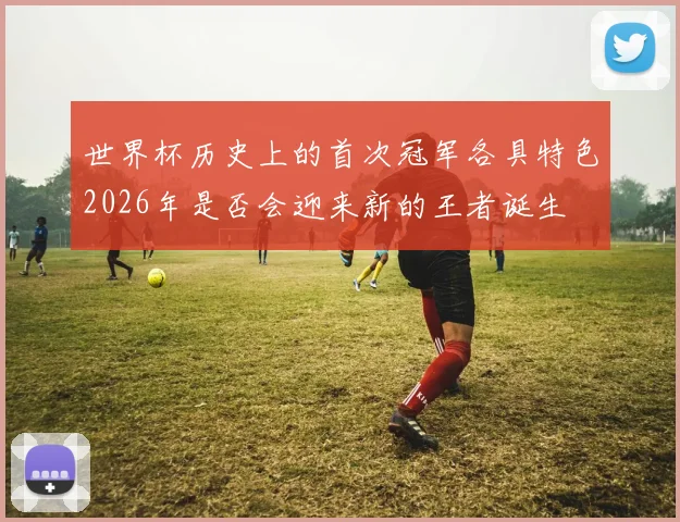 世界杯历史上的首次冠军各具特色2026年是否会迎来新的王者诞生