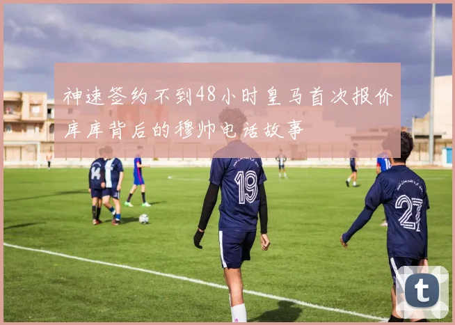 神速签约不到48小时皇马首次报价库库背后的穆帅电话故事