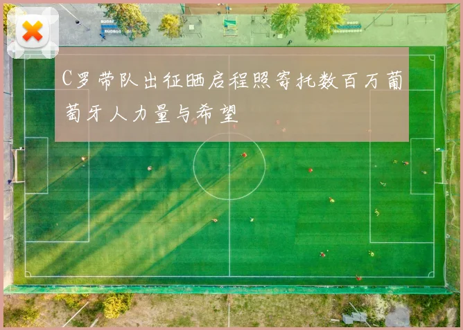 C罗带队出征晒启程照寄托数百万葡萄牙人力量与希望