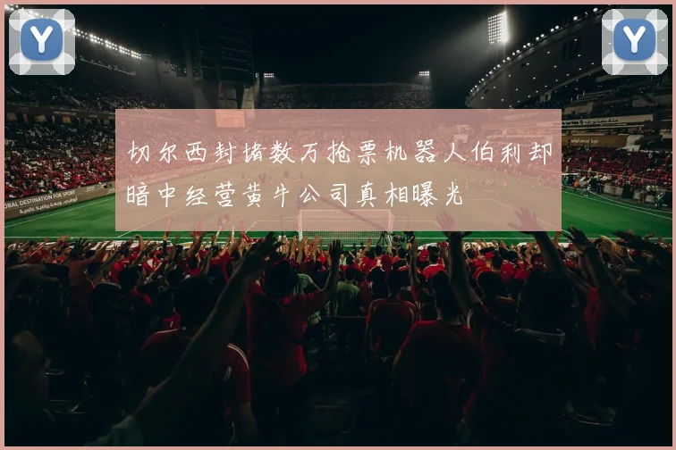 切尔西封堵数万抢票机器人伯利却暗中经营黄牛公司真相曝光