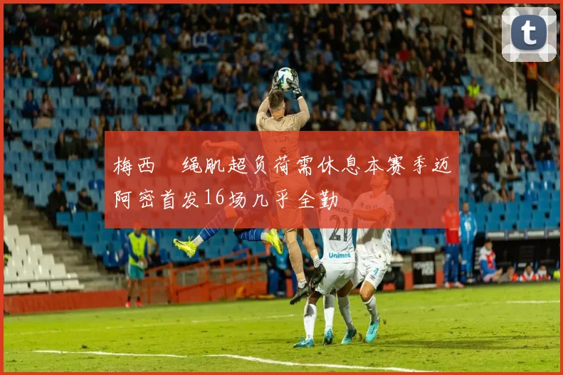 梅西腘绳肌超负荷需休息本赛季迈阿密首发16场几乎全勤