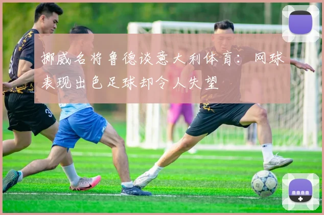 挪威名将鲁德谈意大利体育：网球表现出色足球却令人失望