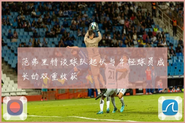 范弗里特谈球队起伏与年轻球员成长的双重收获
