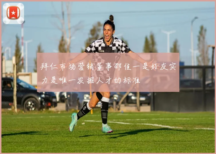拜仁市场营销董事邵佳一是好友实力是唯一发掘人才的标准